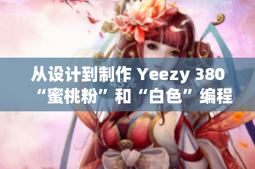 從設(shè)計到制作 Yeezy 380“蜜桃粉”和“白色”編程細(xì)節(jié)詳解