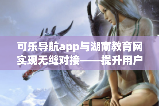 可樂導(dǎo)航app與湖南教育網(wǎng)實現(xiàn)無縫對接——提升用戶體驗的軟件創(chuàng)新