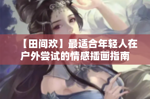 【田間歡】最適合年輕人在戶外嘗試的情感插畫(huà)指南