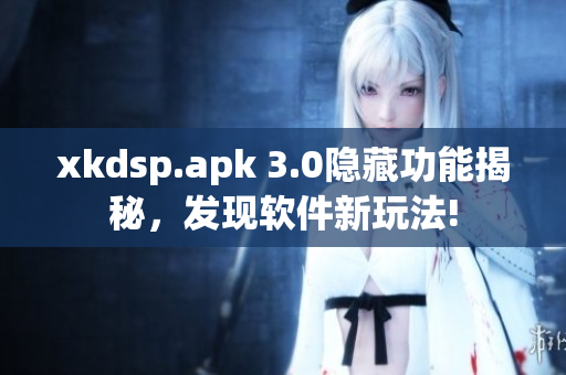 xkdsp.apk 3.0隱藏功能揭秘，發(fā)現(xiàn)軟件新玩法!