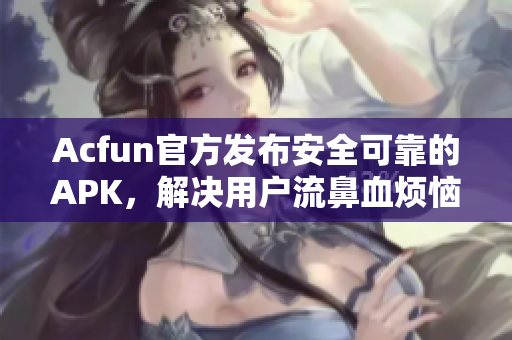 Acfun官方發(fā)布安全可靠的APK，解決用戶流鼻血煩惱