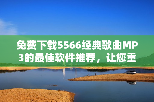 免費(fèi)下載5566經(jīng)典歌曲MP3的最佳軟件推薦，讓您重溫好久不見(jiàn)的回憶