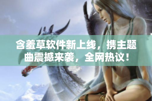 含羞草軟件新上線，攜主題曲震撼來襲，全網(wǎng)熱議！