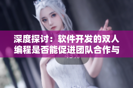 深度探討：軟件開發(fā)的雙人編程是否能促進團隊合作與創(chuàng)新