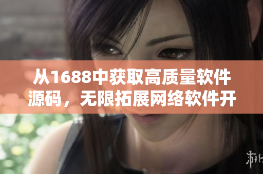 從1688中獲取高質(zhì)量軟件源碼，無限拓展網(wǎng)絡(luò)軟件開發(fā)技能