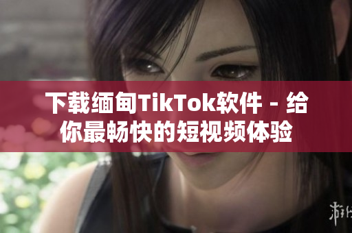 下載緬甸T(mén)ikTok軟件 - 給你最暢快的短視頻體驗(yàn)
