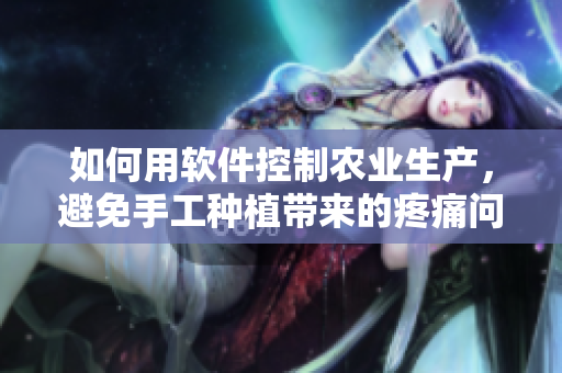 如何用軟件控制農(nóng)業(yè)生產(chǎn)，避免手工種植帶來(lái)的疼痛問(wèn)題？