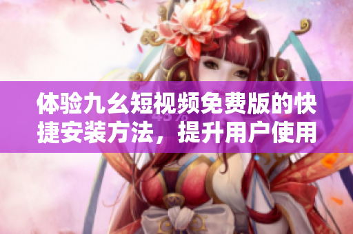 體驗九幺短視頻免費版的快捷安裝方法，提升用戶使用體驗！