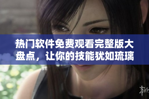 熱門軟件免費(fèi)觀看完整版大盤點(diǎn)，讓你的技能猶如琉璃電視劇閃耀奪目