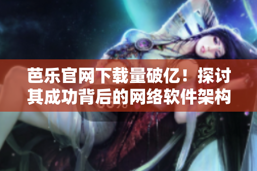 芭樂官網(wǎng)下載量破億！探討其成功背后的網(wǎng)絡(luò)軟件架構(gòu)與技術(shù)路徑