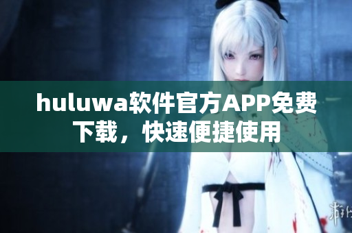 huluwa軟件官方APP免費(fèi)下載，快速便捷使用