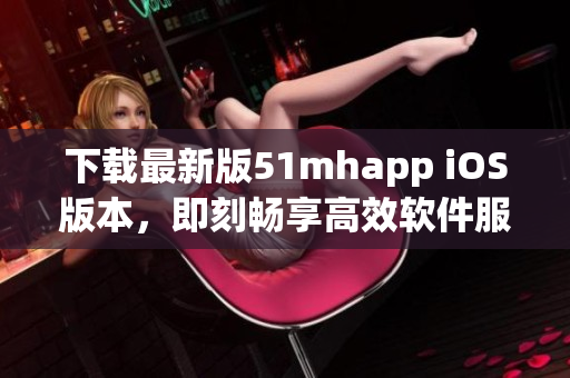 下載最新版51mhapp iOS版本，即刻暢享高效軟件服務(wù)
