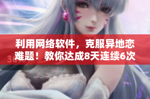 利用網(wǎng)絡(luò)軟件，克服異地戀難題！教你達(dá)成8天連續(xù)6次視頻會(huì)面！