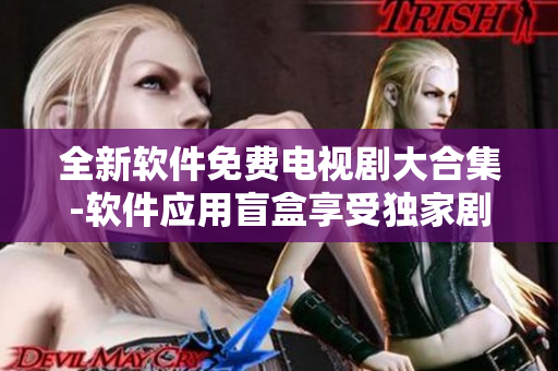 全新軟件免費(fèi)電視劇大合集-軟件應(yīng)用盲盒享受獨(dú)家劇集好看不重樣！