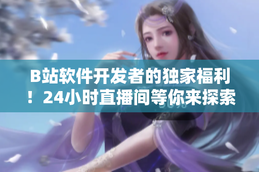 B站軟件開發(fā)者的獨(dú)家福利！24小時(shí)直播間等你來探索