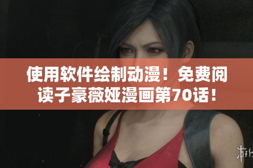 使用軟件繪制動漫！免費閱讀子豪薇婭漫畫第70話！