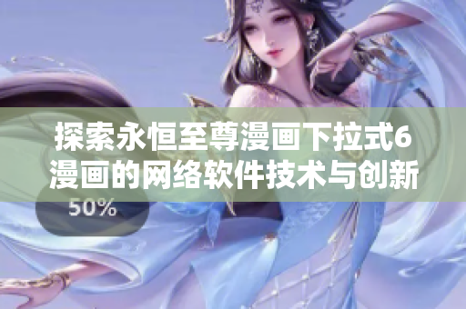 探索永恒至尊漫畫下拉式6漫畫的網(wǎng)絡軟件技術與創(chuàng)新應用
