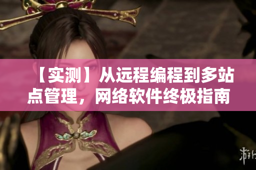 【實測】從遠(yuǎn)程編程到多站點(diǎn)管理，網(wǎng)絡(luò)軟件終極指南
