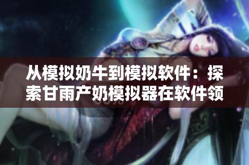 從模擬奶牛到模擬軟件：探索甘雨產(chǎn)奶模擬器在軟件領(lǐng)域的應(yīng)用價(jià)值