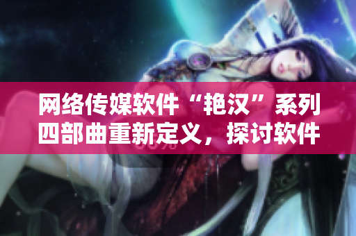 網(wǎng)絡傳媒軟件“艷漢”系列四部曲重新定義，探討軟件文化發(fā)展趨勢