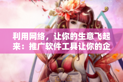 利用網(wǎng)絡(luò)，讓你的生意飛起來：推廣軟件工具讓你的企業(yè)倍增盈利！