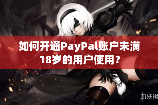 如何開通PayPal賬戶未滿18歲的用戶使用？