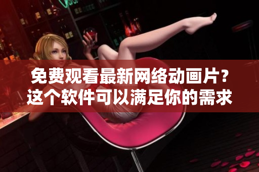免費(fèi)觀看最新網(wǎng)絡(luò)動(dòng)畫片？這個(gè)軟件可以滿足你的需求！