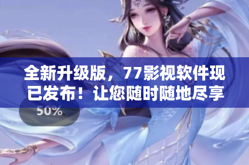 全新升級版，77影視軟件現(xiàn)已發(fā)布！讓您隨時隨地盡享高清影視大片！