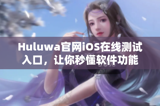 Huluwa官網(wǎng)iOS在線測(cè)試入口，讓你秒懂軟件功能