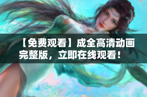 【免費觀看】成全高清動畫完整版，立即在線觀看！ - 軟件編輯推薦