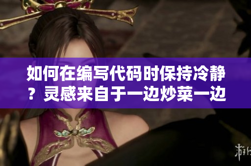 如何在編寫代碼時(shí)保持冷靜？靈感來自于一邊炒菜一邊暴躁的心情