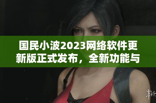 國民小波2023網絡軟件更新版正式發(fā)布，全新功能與入口再度升級