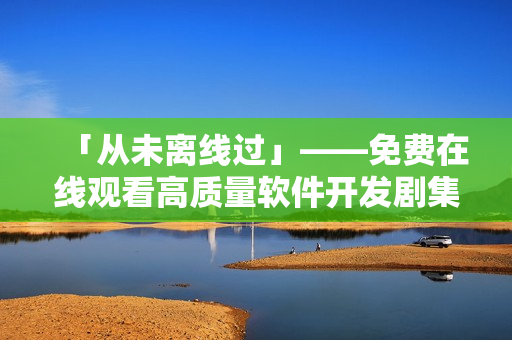 「從未離線過」——免費(fèi)在線觀看高質(zhì)量軟件開發(fā)劇集