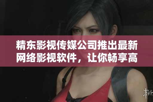 精東影視傳媒公司推出最新網(wǎng)絡(luò)影視軟件，讓你暢享高清影音世界