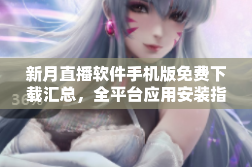 新月直播軟件手機版免費下載匯總，全平臺應用安裝指南