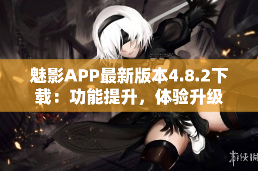 魅影APP最新版本4.8.2下載：功能提升，體驗(yàn)升級