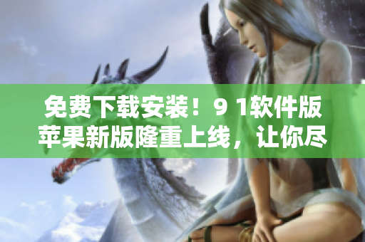 免費(fèi)下載安裝！9 1軟件版蘋果新版隆重上線，讓你盡情暢享軟件世界