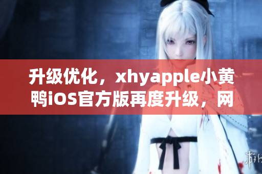 升級(jí)優(yōu)化，xhyapple小黃鴨iOS官方版再度升級(jí)，網(wǎng)絡(luò)軟件新選擇