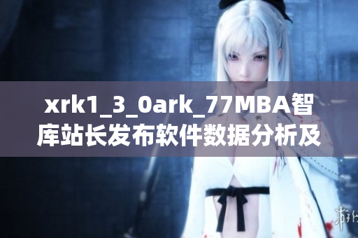 xrk1_3_0ark_77MBA智庫站長發(fā)布軟件數(shù)據(jù)分析及趨勢預(yù)測最新報告