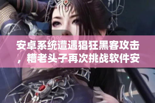 安卓系統(tǒng)遭遇猖狂黑客攻擊，糟老頭子再次挑戰(zhàn)軟件安全底線！