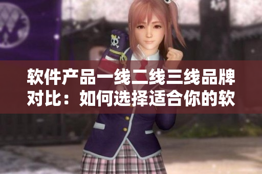軟件產(chǎn)品一線二線三線品牌對比：如何選擇適合你的軟件？