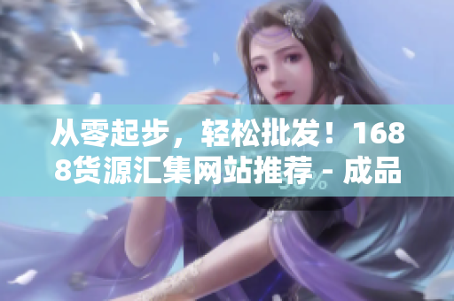 從零起步，輕松批發(fā)！1688貨源匯集網(wǎng)站推薦 - 成品網(wǎng)站貨源1688