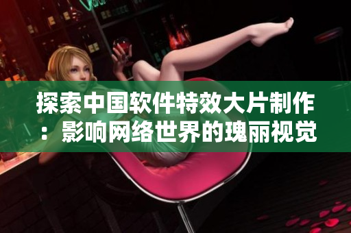 探索中國軟件特效大片制作：影響網(wǎng)絡世界的瑰麗視覺效果！