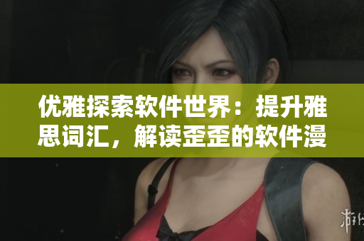 優(yōu)雅探索軟件世界：提升雅思詞匯，解讀歪歪的軟件漫畫書