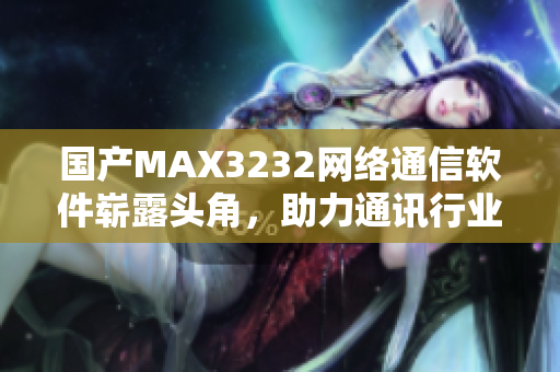國產(chǎn)MAX3232網(wǎng)絡(luò)通信軟件嶄露頭角，助力通訊行業(yè)發(fā)展