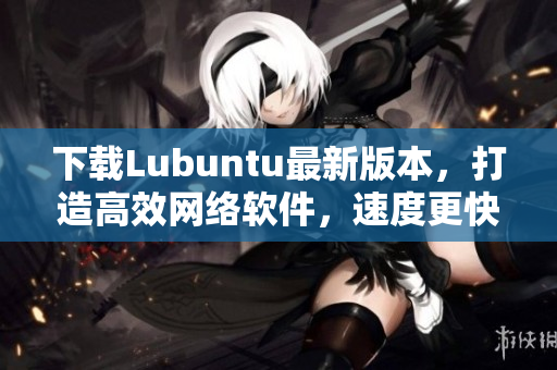 下載Lubuntu最新版本，打造高效網(wǎng)絡(luò)軟件，速度更快！