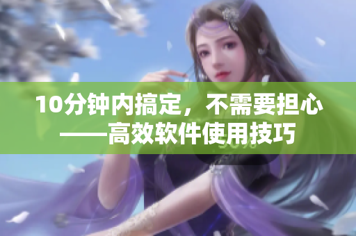 10分鐘內(nèi)搞定，不需要擔(dān)心——高效軟件使用技巧