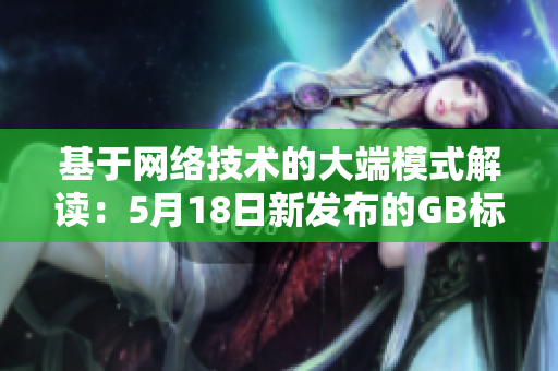 基于網(wǎng)絡(luò)技術(shù)的大端模式解讀：5月18日新發(fā)布的GB標(biāo)準(zhǔn)詳解