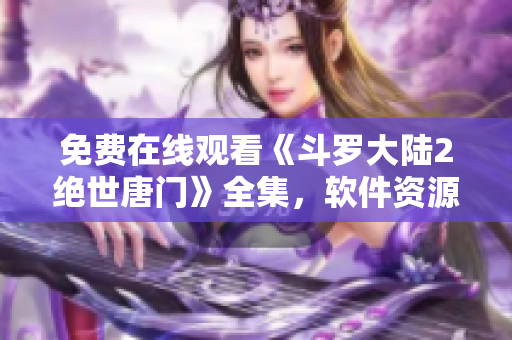 免費(fèi)在線觀看《斗羅大陸2絕世唐門(mén)》全集，軟件資源分享，盡情暢觀