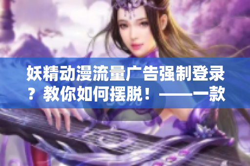 妖精動漫流量廣告強(qiáng)制登錄？教你如何擺脫！——一款專業(yè)網(wǎng)絡(luò)軟件分析指南